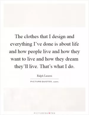 The clothes that I design and everything I’ve done is about life and how people live and how they want to live and how they dream they’ll live. That’s what I do Picture Quote #1