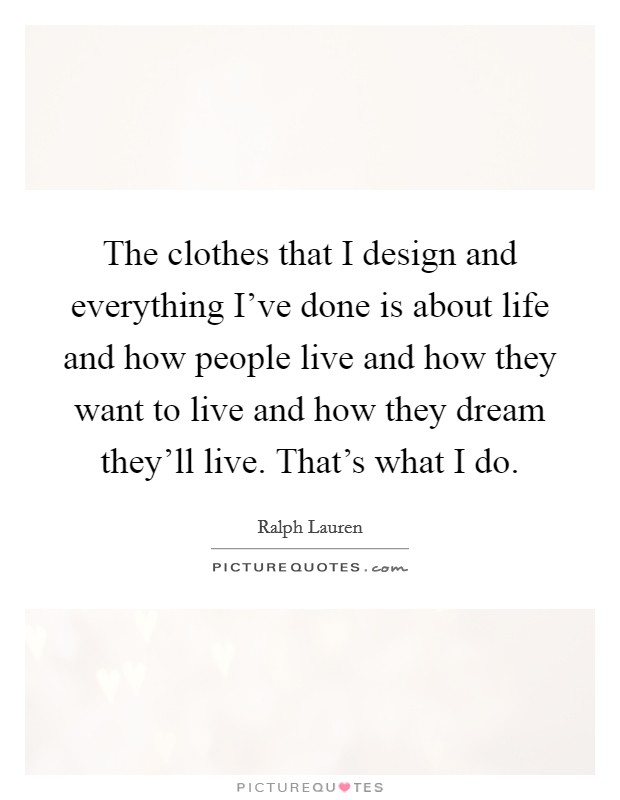 The clothes that I design and everything I've done is about life and how people live and how they want to live and how they dream they'll live. That's what I do. Picture Quote #1