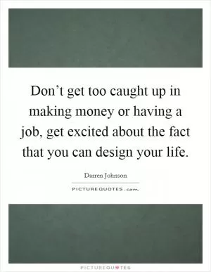 Don’t get too caught up in making money or having a job, get excited about the fact that you can design your life Picture Quote #1