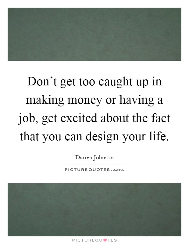 Don't get too caught up in making money or having a job, get excited about the fact that you can design your life. Picture Quote #1