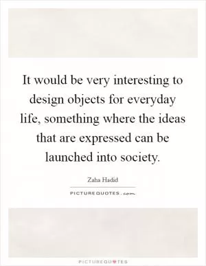 It would be very interesting to design objects for everyday life, something where the ideas that are expressed can be launched into society Picture Quote #1