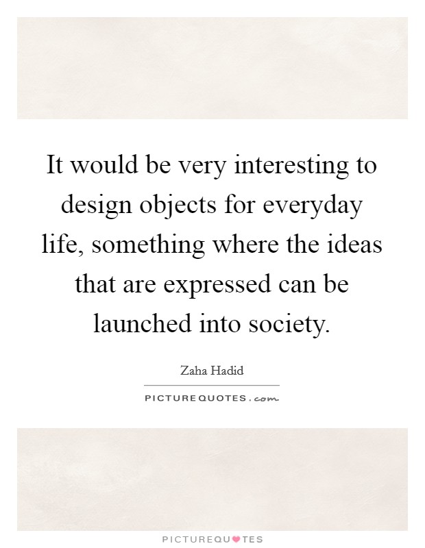 It would be very interesting to design objects for everyday life, something where the ideas that are expressed can be launched into society. Picture Quote #1