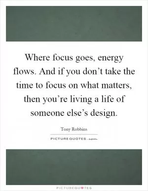 Where focus goes, energy flows. And if you don’t take the time to focus on what matters, then you’re living a life of someone else’s design Picture Quote #1