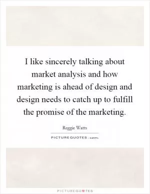 I like sincerely talking about market analysis and how marketing is ahead of design and design needs to catch up to fulfill the promise of the marketing Picture Quote #1