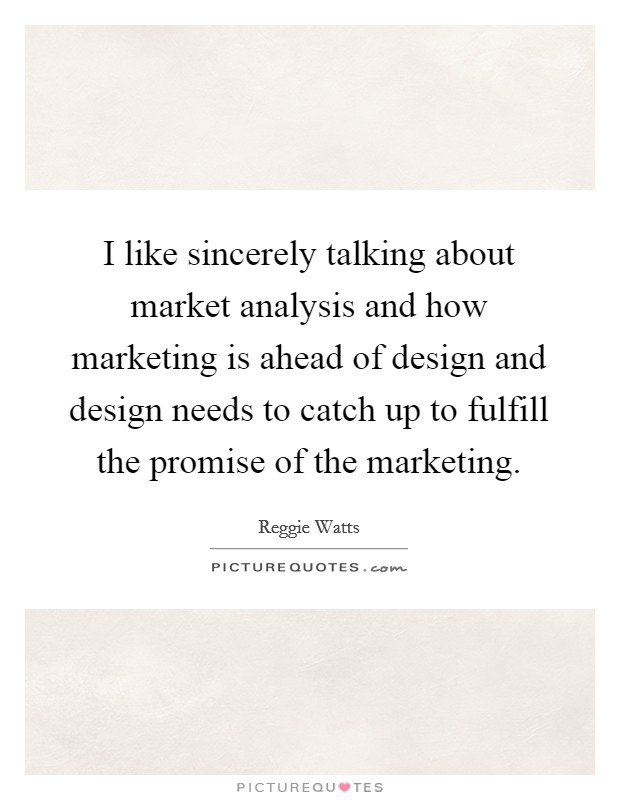 I like sincerely talking about market analysis and how marketing is ahead of design and design needs to catch up to fulfill the promise of the marketing. Picture Quote #1