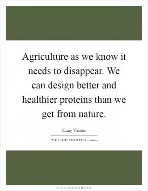 Agriculture as we know it needs to disappear. We can design better and healthier proteins than we get from nature Picture Quote #1