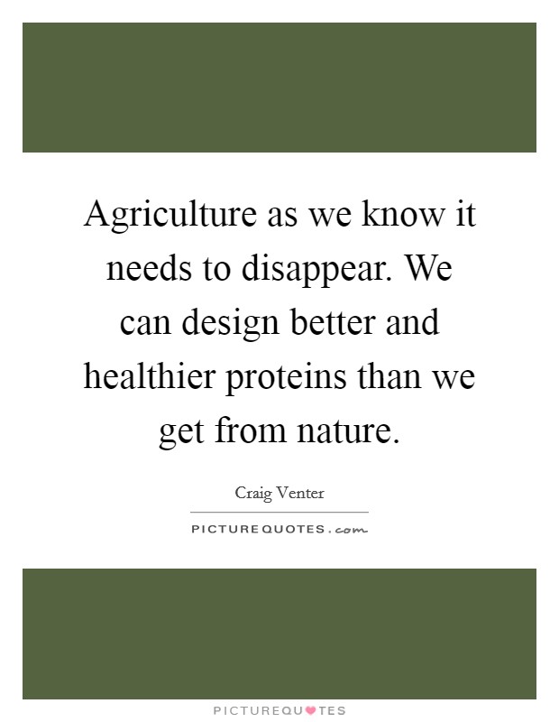 Agriculture as we know it needs to disappear. We can design better and healthier proteins than we get from nature. Picture Quote #1