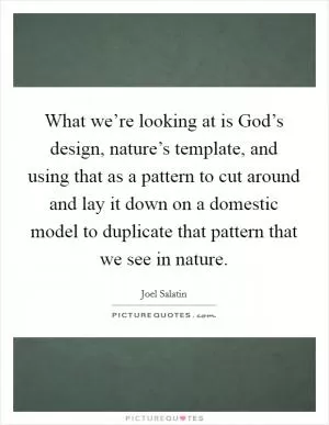 What we’re looking at is God’s design, nature’s template, and using that as a pattern to cut around and lay it down on a domestic model to duplicate that pattern that we see in nature Picture Quote #1