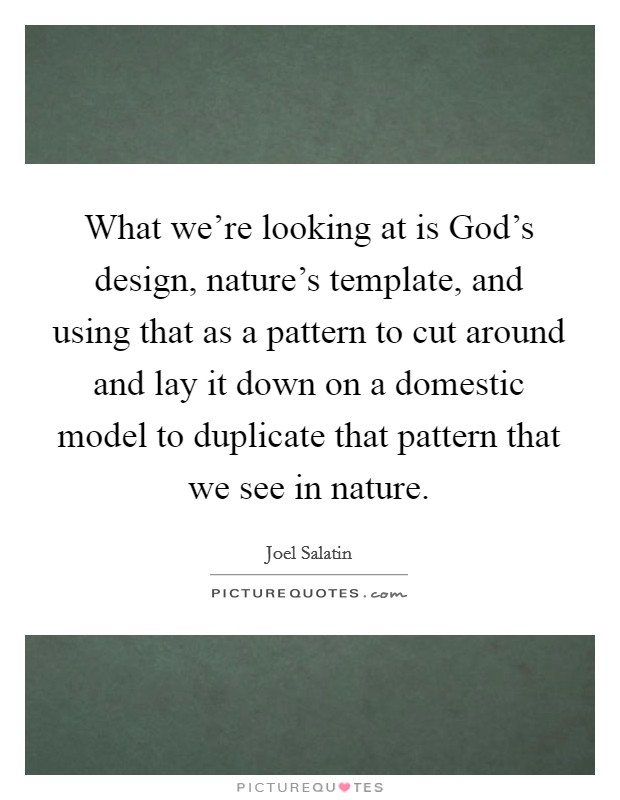 What we're looking at is God's design, nature's template, and using that as a pattern to cut around and lay it down on a domestic model to duplicate that pattern that we see in nature. Picture Quote #1