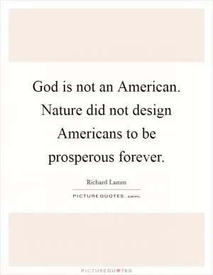 God is not an American. Nature did not design Americans to be prosperous forever Picture Quote #1