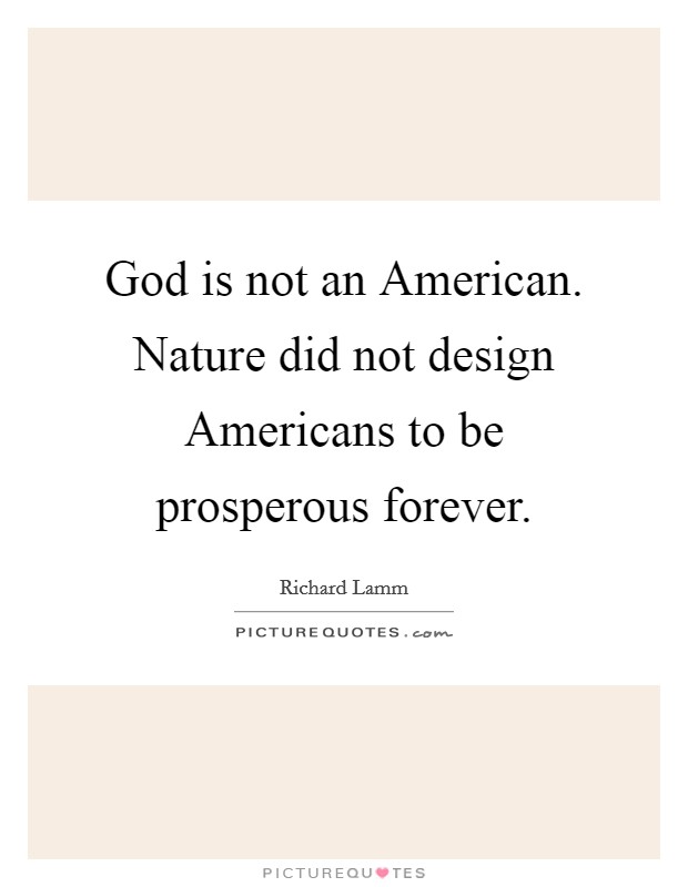 God is not an American. Nature did not design Americans to be prosperous forever. Picture Quote #1