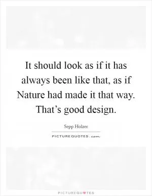 It should look as if it has always been like that, as if Nature had made it that way. That’s good design Picture Quote #1
