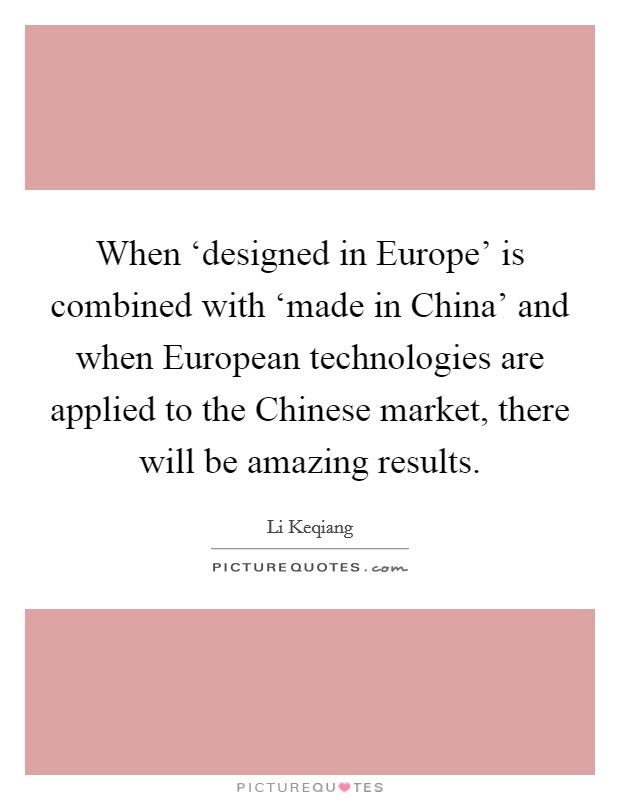When ‘designed in Europe' is combined with ‘made in China' and when European technologies are applied to the Chinese market, there will be amazing results. Picture Quote #1