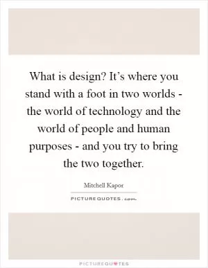 What is design? It’s where you stand with a foot in two worlds - the world of technology and the world of people and human purposes - and you try to bring the two together Picture Quote #1