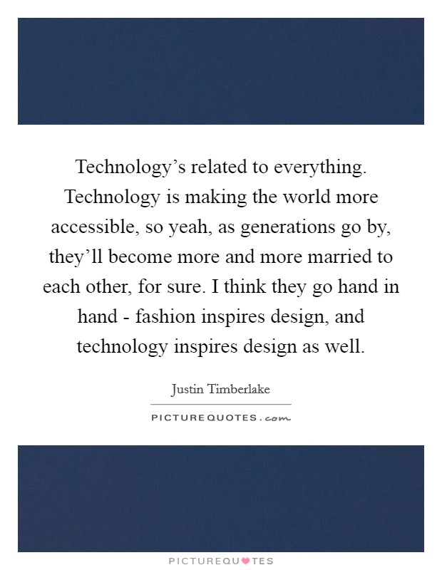 Technology's related to everything. Technology is making the world more accessible, so yeah, as generations go by, they'll become more and more married to each other, for sure. I think they go hand in hand - fashion inspires design, and technology inspires design as well. Picture Quote #1