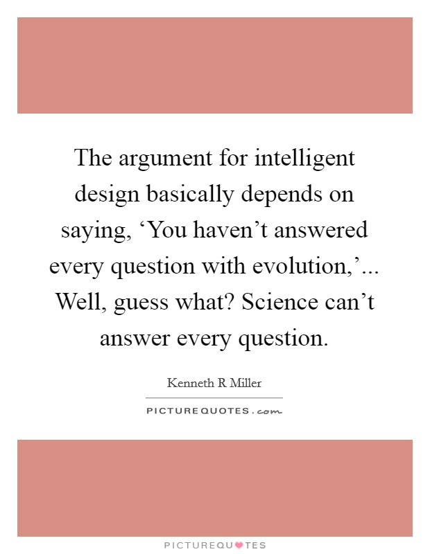 The argument for intelligent design basically depends on saying, ‘You haven't answered every question with evolution,'... Well, guess what? Science can't answer every question. Picture Quote #1