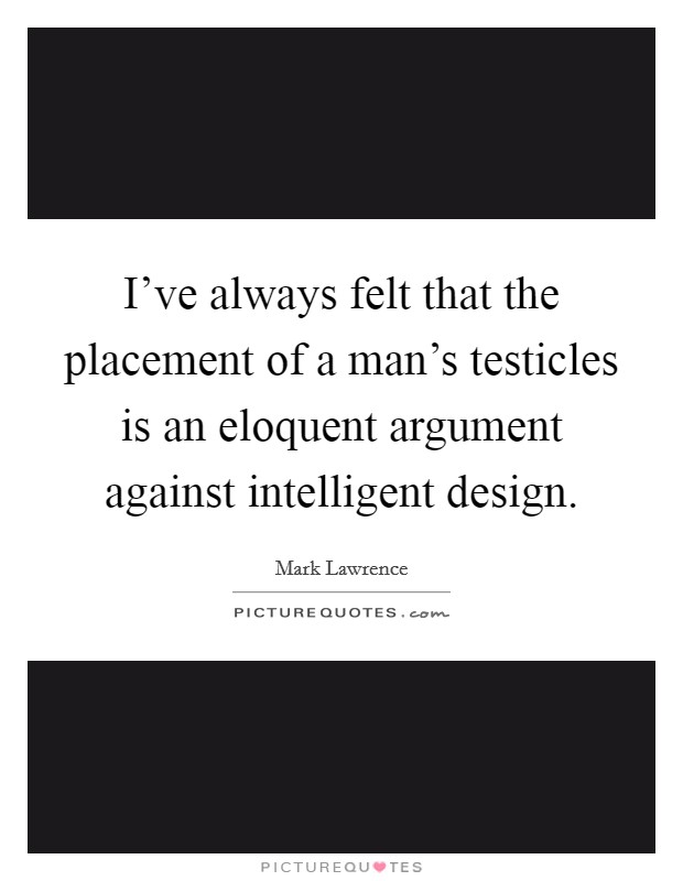 I've always felt that the placement of a man's testicles is an eloquent argument against intelligent design. Picture Quote #1