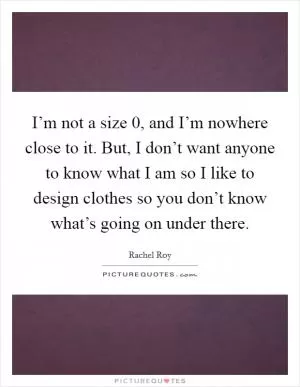 I’m not a size 0, and I’m nowhere close to it. But, I don’t want anyone to know what I am so I like to design clothes so you don’t know what’s going on under there Picture Quote #1