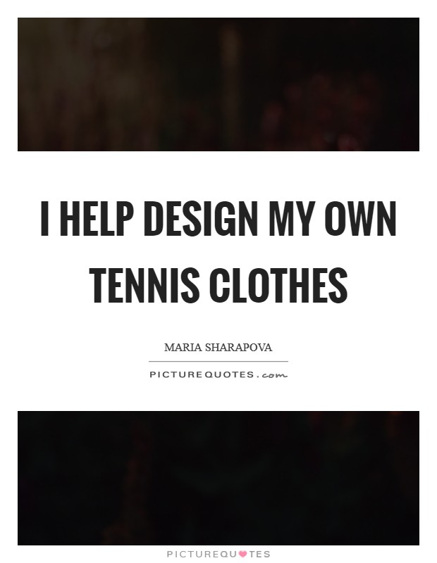 I help design my own tennis clothes Picture Quote #1