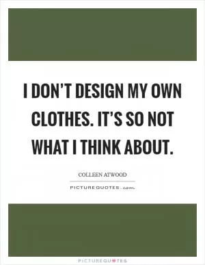 I don’t design my own clothes. It’s so not what I think about Picture Quote #1