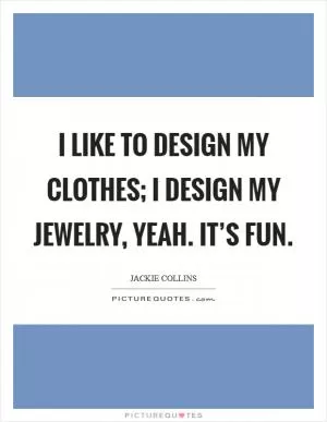 I like to design my clothes; I design my jewelry, yeah. It’s fun Picture Quote #1