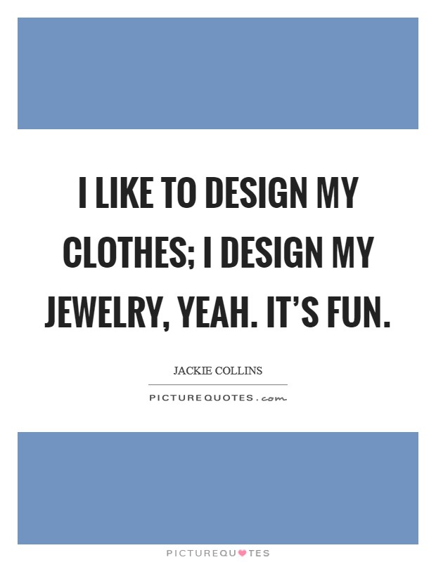 I like to design my clothes; I design my jewelry, yeah. It's fun. Picture Quote #1