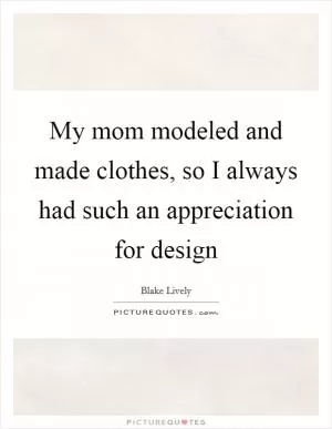 My mom modeled and made clothes, so I always had such an appreciation for design Picture Quote #1