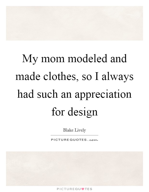 My mom modeled and made clothes, so I always had such an appreciation for design Picture Quote #1