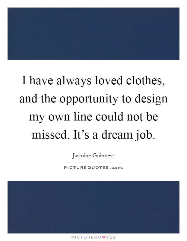 I have always loved clothes, and the opportunity to design my own line could not be missed. It's a dream job. Picture Quote #1