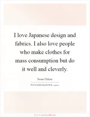 I love Japanese design and fabrics. I also love people who make clothes for mass consumption but do it well and cleverly Picture Quote #1