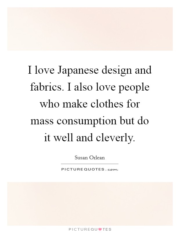 I love Japanese design and fabrics. I also love people who make clothes for mass consumption but do it well and cleverly. Picture Quote #1