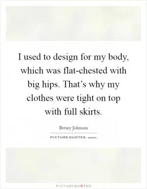 I used to design for my body, which was flat-chested with big hips. That’s why my clothes were tight on top with full skirts Picture Quote #1