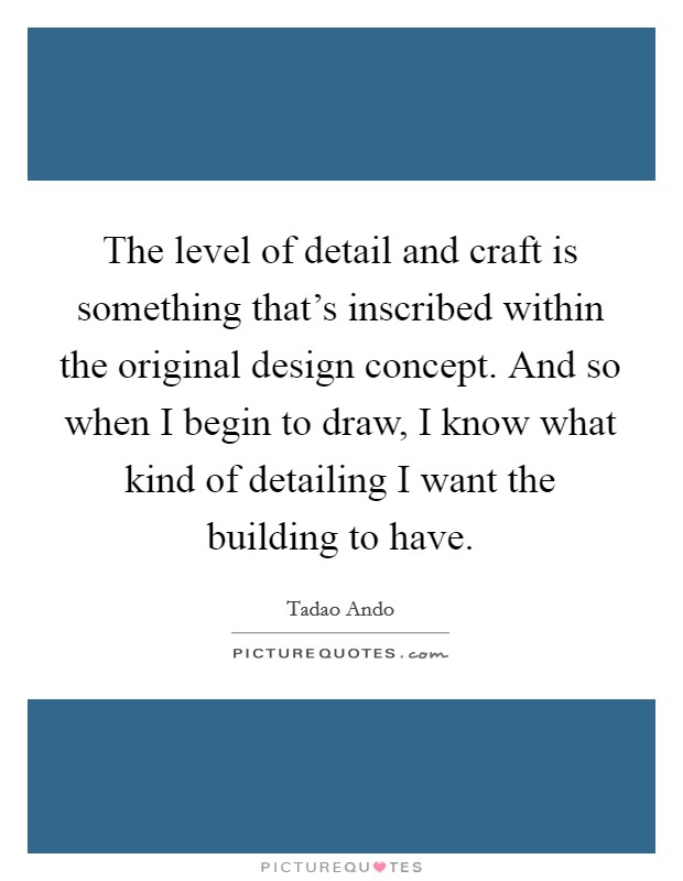 The level of detail and craft is something that's inscribed within the original design concept. And so when I begin to draw, I know what kind of detailing I want the building to have. Picture Quote #1