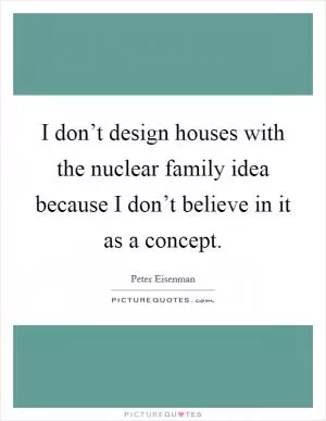 I don’t design houses with the nuclear family idea because I don’t believe in it as a concept Picture Quote #1