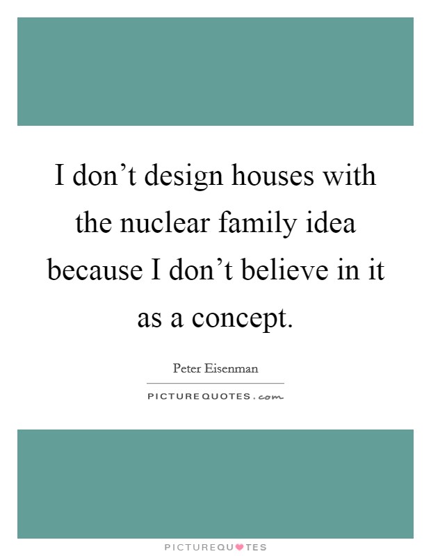 I don't design houses with the nuclear family idea because I don't believe in it as a concept. Picture Quote #1