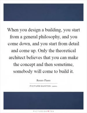When you design a building, you start from a general philosophy, and you come down, and you start from detail and come up. Only the theoretical architect believes that you can make the concept and then sometime, somebody will come to build it Picture Quote #1