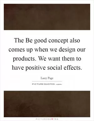 The Be good concept also comes up when we design our products. We want them to have positive social effects Picture Quote #1