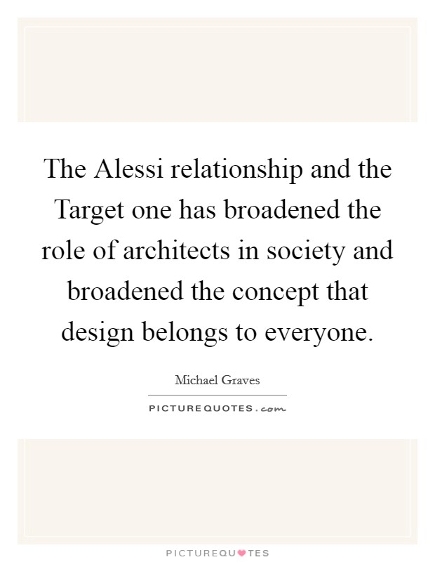 The Alessi relationship and the Target one has broadened the role of architects in society and broadened the concept that design belongs to everyone. Picture Quote #1
