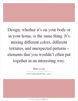 Design, whether it’s on your body or in your home, is the same thing. It’s mixing different colors, different textures, and unexpected patterns - elements that you wouldn’t often put together in an interesting way Picture Quote #1