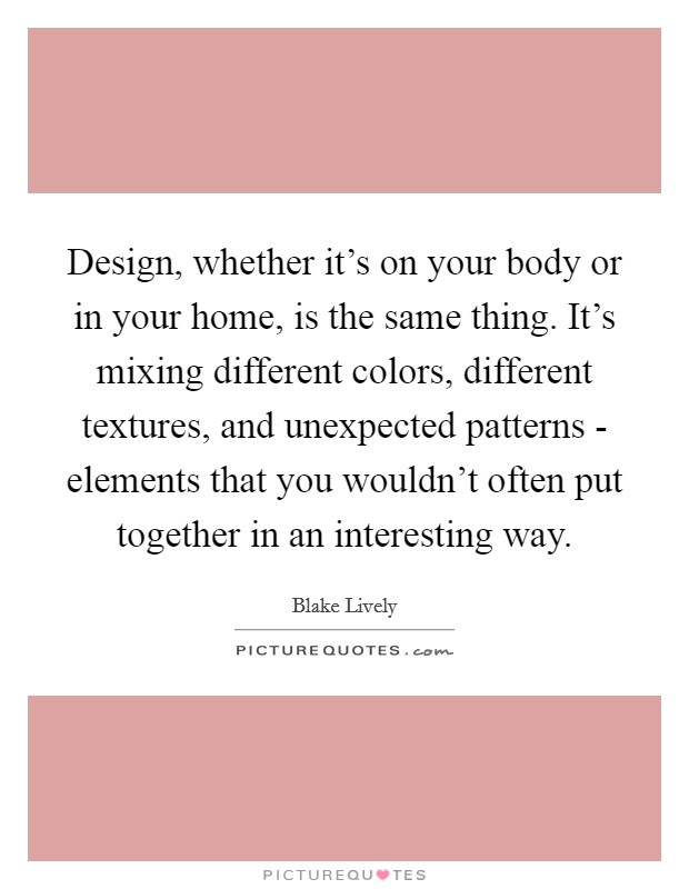 Design, whether it's on your body or in your home, is the same thing. It's mixing different colors, different textures, and unexpected patterns - elements that you wouldn't often put together in an interesting way. Picture Quote #1