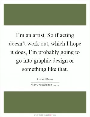 I’m an artist. So if acting doesn’t work out, which I hope it does, I’m probably going to go into graphic design or something like that Picture Quote #1