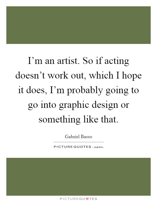 I'm an artist. So if acting doesn't work out, which I hope it does, I'm probably going to go into graphic design or something like that. Picture Quote #1