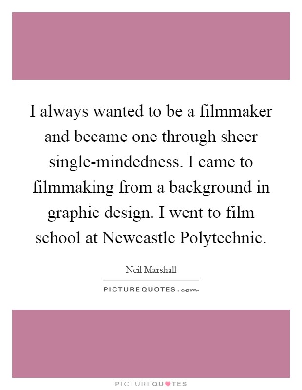 I always wanted to be a filmmaker and became one through sheer single-mindedness. I came to filmmaking from a background in graphic design. I went to film school at Newcastle Polytechnic. Picture Quote #1