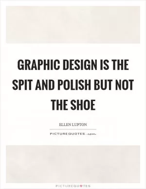 Graphic design is the spit and polish but not the shoe Picture Quote #1