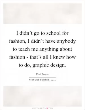 I didn’t go to school for fashion, I didn’t have anybody to teach me anything about fashion - that’s all I knew how to do, graphic design Picture Quote #1