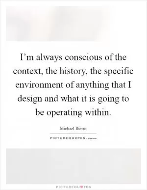 I’m always conscious of the context, the history, the specific environment of anything that I design and what it is going to be operating within Picture Quote #1