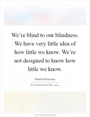 We’re blind to our blindness. We have very little idea of how little we know. We’re not designed to know how little we know Picture Quote #1