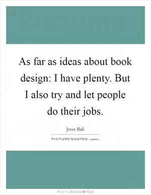 As far as ideas about book design: I have plenty. But I also try and let people do their jobs Picture Quote #1