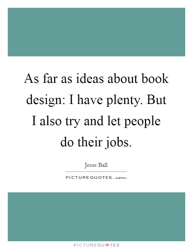 As far as ideas about book design: I have plenty. But I also try and let people do their jobs. Picture Quote #1