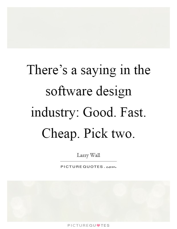 There's a saying in the software design industry: Good. Fast. Cheap. Pick two. Picture Quote #1